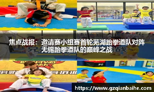 焦点战报：邀请赛小组赛首轮芜湖跆拳道队对阵无锡跆拳道队的巅峰之战